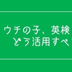 ウチの子、英検どう活用すべき？？