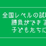 全国レベルの試験で勝負ができる子どもたちに